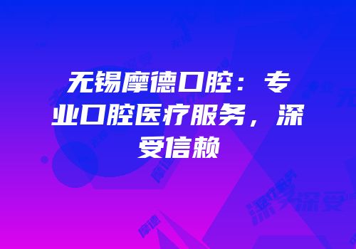 无锡摩德口腔：专业口腔医疗服务，深受信赖