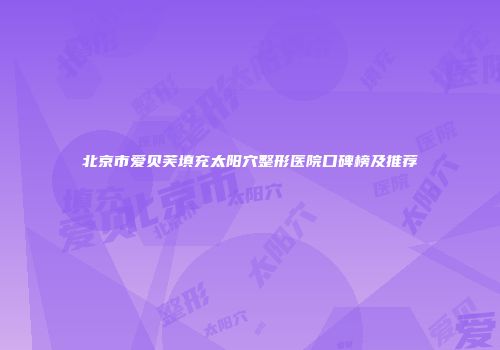 北京市爱贝芙填充太阳穴整形医院口碑榜及推荐