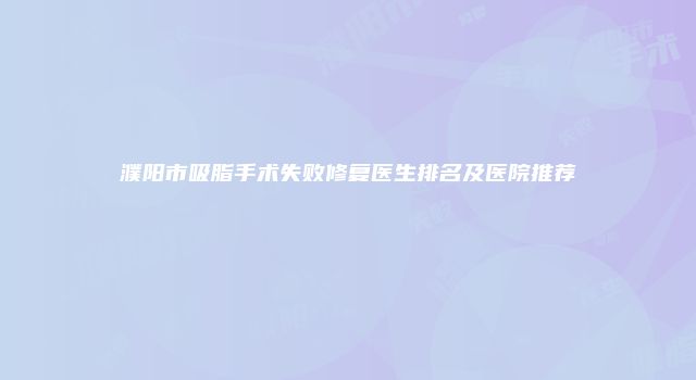 濮阳市吸脂手术失败修复医生排名及医院推荐