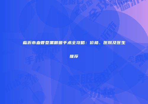 临沂市血管型黑眼圈手术全攻略：价格、医院及医生推荐
