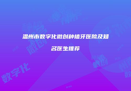 温州市数字化微创种植牙医院及知名医生推荐