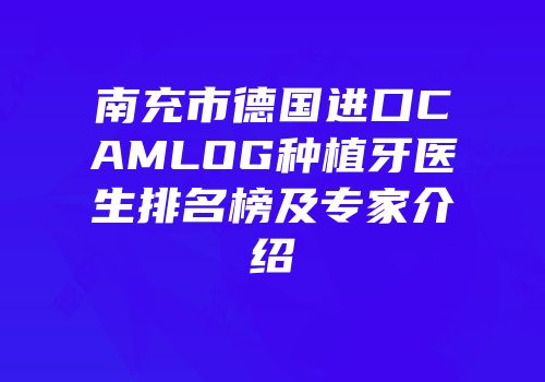 南充市德国进口CAMLOG种植牙医生排名榜及专家介绍
