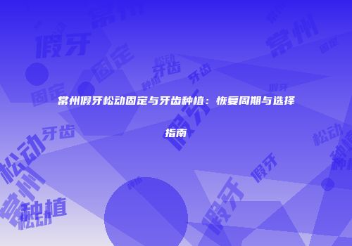 常州假牙松动固定与牙齿种植：恢复周期与选择指南