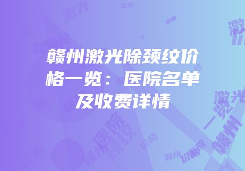 赣州激光除颈纹价格一览：医院名单及收费详情