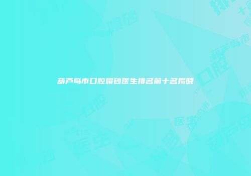葫芦岛市口腔喷砂医生排名前十名揭晓