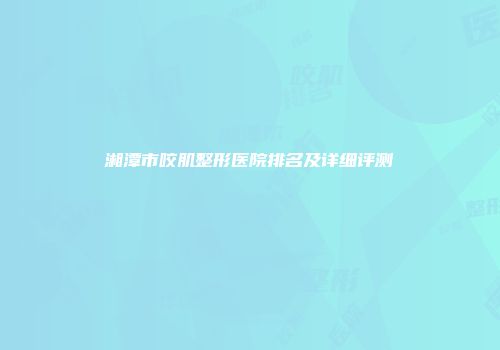 湘潭市咬肌整形医院排名及详细评测