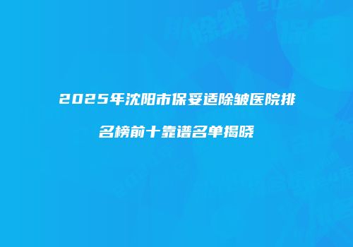 2025年沈阳市保妥适除皱医院排名榜前十靠谱名单揭晓