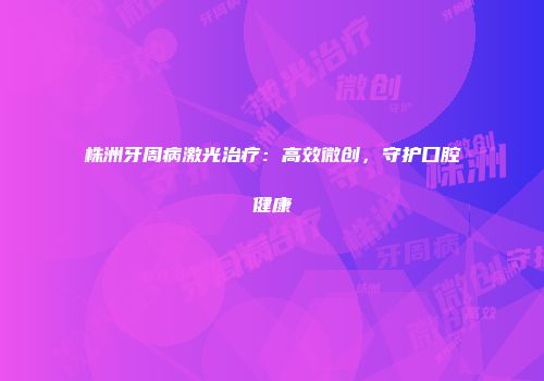 株洲牙周病激光治疗：高效微创，守护口腔健康
