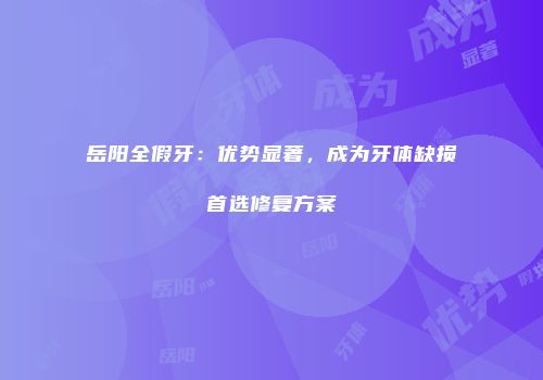 岳阳全假牙：优势显著，成为牙体缺损首选修复方案