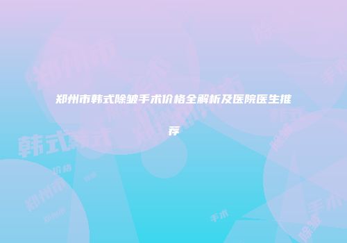 郑州市韩式除皱手术价格全解析及医院医生推荐