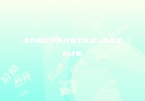 嘉兴市脸部激光脱毛价格与服务机构详析