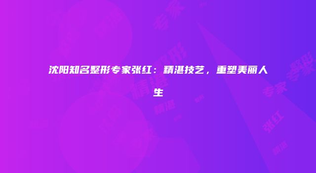 沈阳知名整形专家张红：精湛技艺，重塑美丽人生