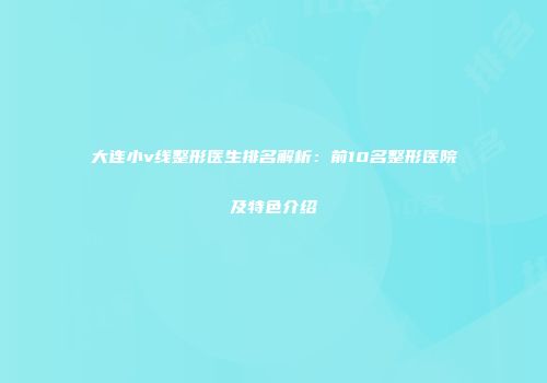 大连小v线整形医生排名解析：前10名整形医院及特色介绍