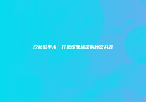 改脸型手术：打造理想脸型的秘密武器