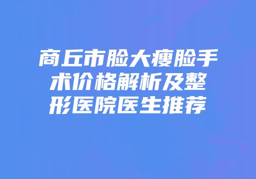 商丘市脸大瘦脸手术价格解析及整形医院医生推荐