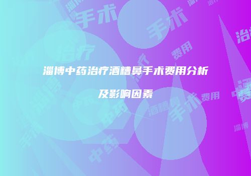 淄博中药治疗酒糟鼻手术费用分析及影响因素