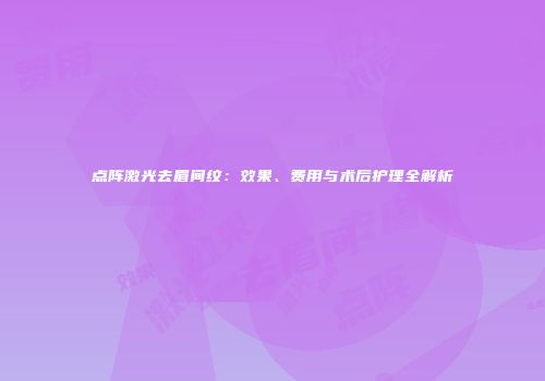 点阵激光去眉间纹：效果、费用与术后护理全解析