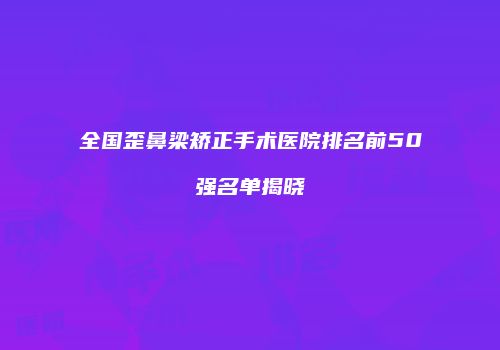 全国歪鼻梁矫正手术医院排名前50强名单揭晓