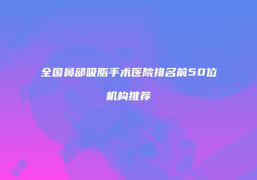 全国鼻部吸脂手术医院排名前50位机构推荐
