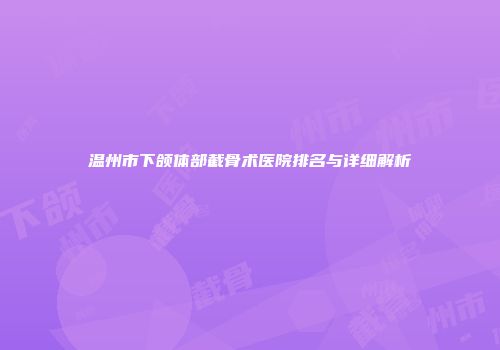 温州市下颌体部截骨术医院排名与详细解析