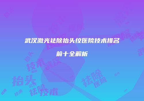 武汉激光祛除抬头纹医院技术排名前十全解析