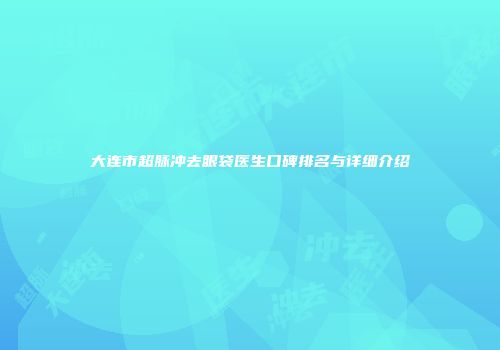 大连市超脉冲去眼袋医生口碑排名与详细介绍
