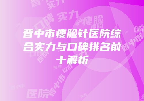 晋中市瘦脸针医院综合实力与口碑排名前十解析