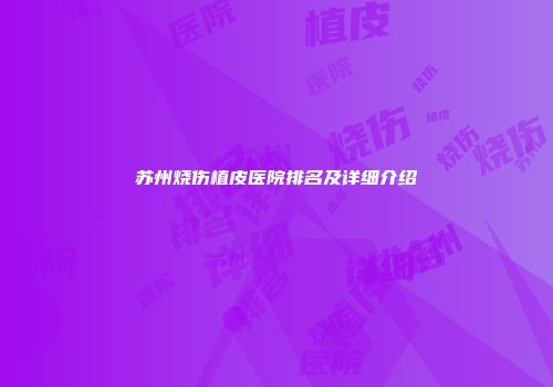 苏州烧伤植皮医院排名及详细介绍