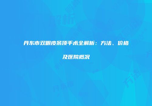 丹东市双眼皮吊顶手术全解析：方法、价格及医院概况