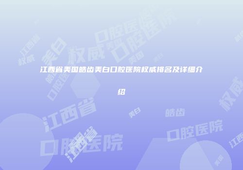 江西省美国皓齿美白口腔医院权威排名及详细介绍