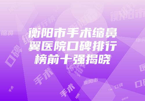 衡阳市手术缩鼻翼医院口碑排行榜前十强揭晓