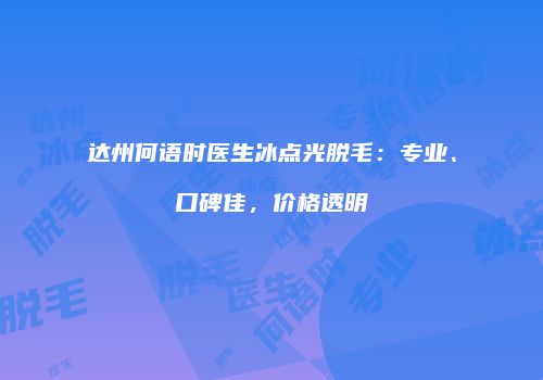 达州何语时医生冰点光脱毛：专业、口碑佳，价格透明