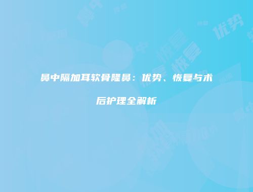 鼻中隔加耳软骨隆鼻：优势、恢复与术后护理全解析