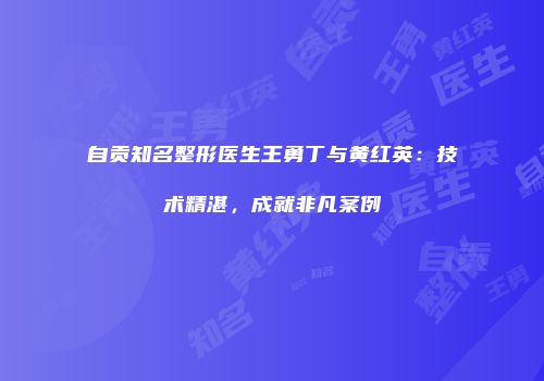 自贡知名整形医生王勇丁与黄红英：技术精湛，成就非凡案例