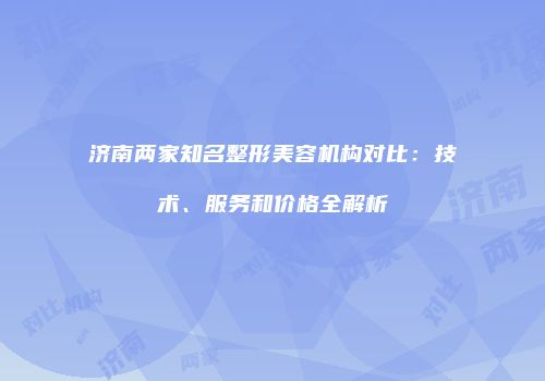 济南两家知名整形美容机构对比：技术、服务和价格全解析
