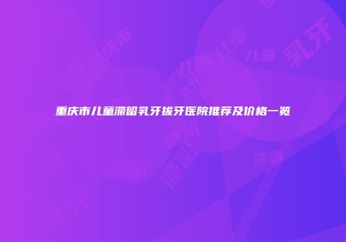 重庆市儿童滞留乳牙拔牙医院推荐及价格一览