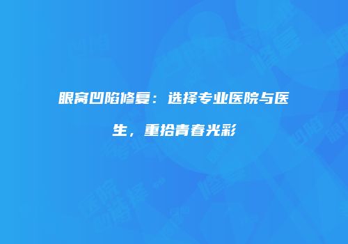眼窝凹陷修复：选择专业医院与医生，重拾青春光彩