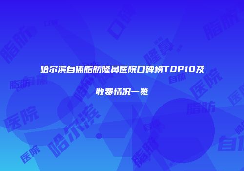 哈尔滨自体脂肪隆鼻医院口碑榜TOP10及收费情况一览