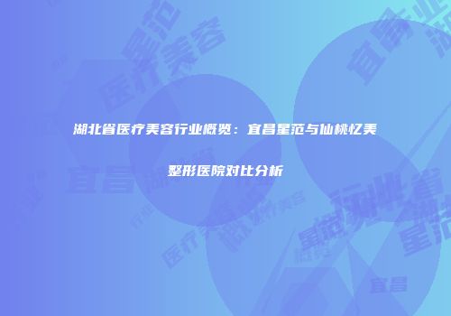 湖北省医疗美容行业概览：宜昌星范与仙桃忆美整形医院对比分析
