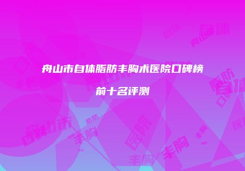 舟山市自体脂肪丰胸术医院口碑榜前十名评测