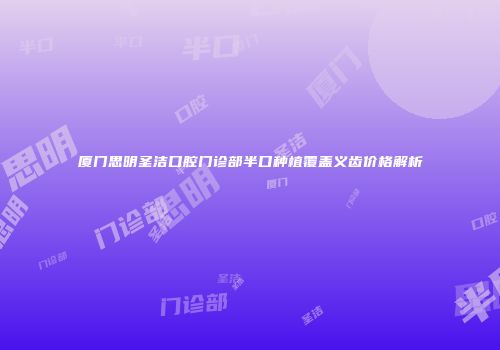 厦门思明圣洁口腔门诊部半口种植覆盖义齿价格解析