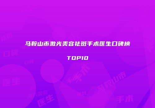 马鞍山市激光美容祛斑手术医生口碑榜TOP10