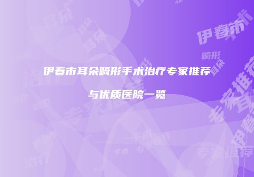 伊春市耳朵畸形手术治疗专家推荐与优质医院一览