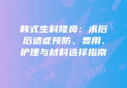 韩式生科隆鼻：术后后遗症预防、费用、护理与材料选择指南