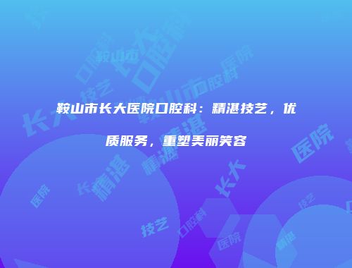 鞍山市长大医院口腔科：精湛技艺，优质服务，重塑美丽笑容