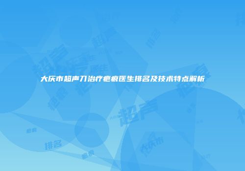 大庆市超声刀治疗疤痕医生排名及技术特点解析