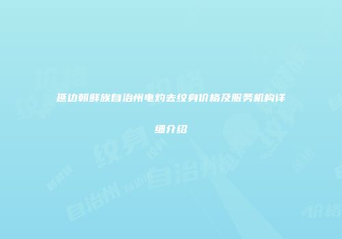 延边朝鲜族自治州电灼去纹身价格及服务机构详细介绍