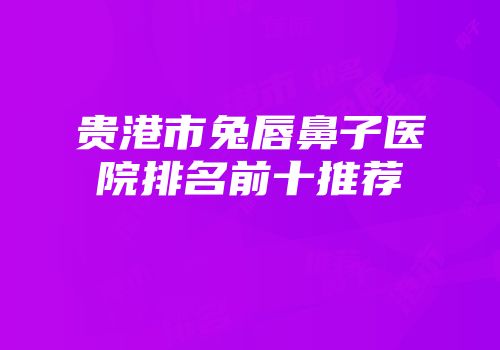 贵港市兔唇鼻子医院排名前十推荐