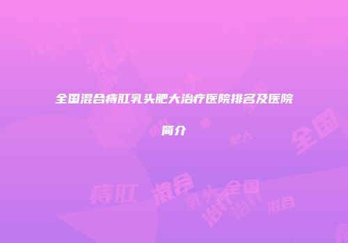 全国混合痔肛乳头肥大治疗医院排名及医院简介