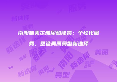南阳施美尔玻尿酸隆鼻：个性化服务，塑造美丽鼻型新选择